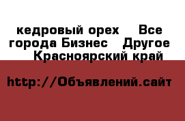 кедровый орех  - Все города Бизнес » Другое   . Красноярский край